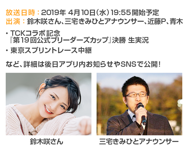 放送日時:2019年4月10日(水)19:55開始予定|出演:鈴木咲さん、三宅きみひとアナウンサー、近藤P、青木|TCKコラボ記念『第19回公式ブリーダーズカップ』決勝 生実況|東京スプリントレース中継など、詳細は後日アプリ内お知らせやSNSで公開!